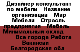 Дизайнер-консультант по мебели › Название организации ­ Мир Мебели › Отрасль предприятия ­ Мебель › Минимальный оклад ­ 15 000 - Все города Работа » Вакансии   . Белгородская обл.